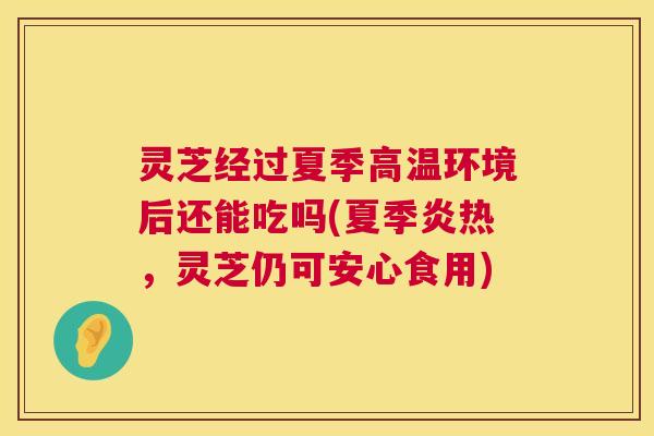 灵芝经过夏季高温环境后还能吃吗(夏季炎热,灵芝仍可安心食用) 第1张 灵芝经过夏季高温环境后还能吃吗(夏季炎热,灵芝仍可安心食用) 第1张