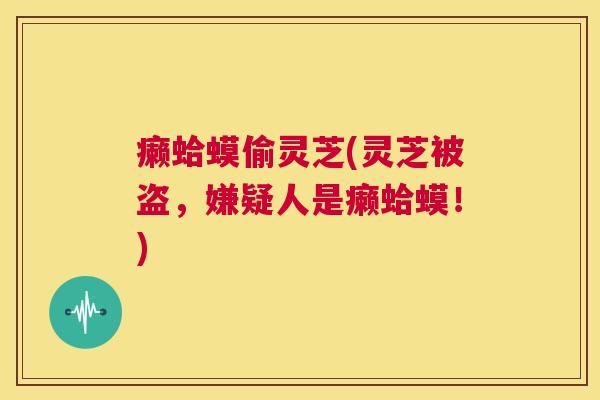 癞蛤蟆偷灵芝(灵芝被盗，嫌疑人是癞蛤蟆！)  第1张