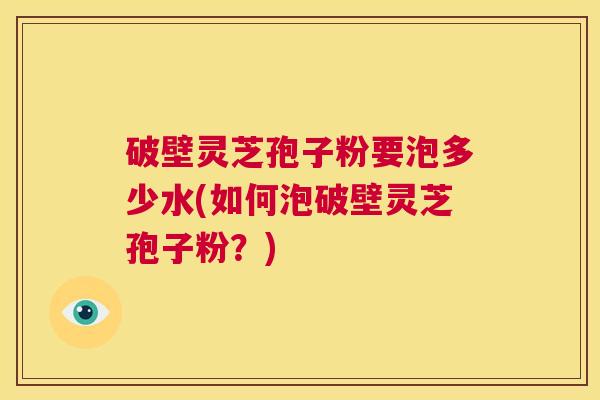 破壁灵芝孢子粉要泡多少水(如何泡破壁灵芝孢子粉?) 第1张 破壁灵芝孢子粉要泡多少水(如何泡破壁灵芝孢子粉?) 第1张