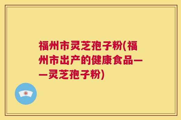 福州市灵芝孢子粉(福州市出产的健康食品——灵芝孢子粉) 第1张 福州市灵芝孢子粉(福州市出产的健康食品——灵芝孢子粉) 第1张