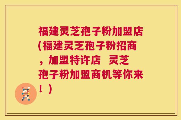 福建灵芝孢子粉加盟店(福建灵芝孢子粉招商,加盟特许店 灵芝孢子粉加盟商机等你来!) 第1张 福建灵芝孢子粉加盟店(福建灵芝孢子粉招商,加盟特许店 灵芝孢子粉加盟商机等你来!) 第1张
