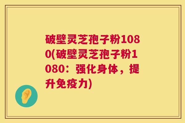破壁灵芝孢子粉1080(破壁灵芝孢子粉1080：强化身体，提升免疫力)  第1张
