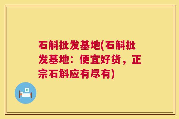 石斛批发基地(石斛批发基地:便宜好货,正宗石斛应有尽有) 第1张 石斛批发基地(石斛批发基地:便宜好货,正宗石斛应有尽有) 第1张