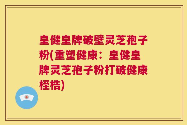 皇健皇牌破壁灵芝孢子粉(重塑健康:皇健皇牌灵芝孢子粉打破健康桎梏) 第1张 皇健皇牌破壁灵芝孢子粉(重塑健康:皇健皇牌灵芝孢子粉打破健康桎梏) 第1张