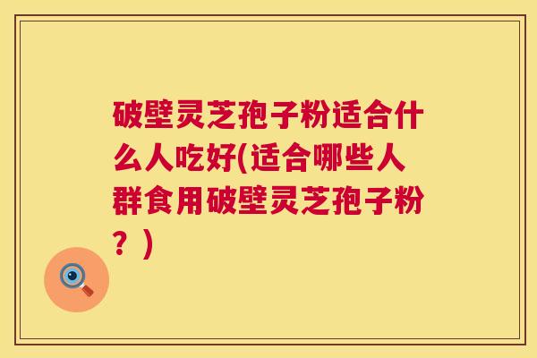 破壁灵芝孢子粉适合什么人吃好(适合哪些人群食用破壁灵芝孢子粉?) 第1张 破壁灵芝孢子粉适合什么人吃好(适合哪些人群食用破壁灵芝孢子粉?) 第1张