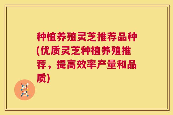 种植养殖灵芝推荐品种(优质灵芝种植养殖推荐，提高效率产量和品质)  第1张
