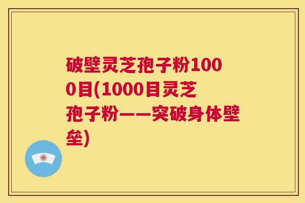 破壁灵芝孢子粉1000目(1000目灵芝孢子粉——突破身体壁垒)  第1张