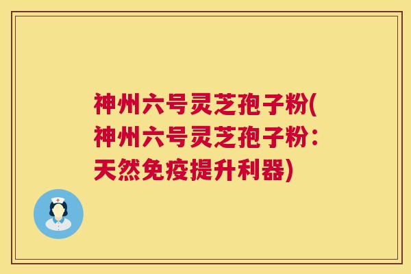 神州六号灵芝孢子粉(神州六号灵芝孢子粉:天然免疫提升利器) 第1张 神州六号灵芝孢子粉(神州六号灵芝孢子粉:天然免疫提升利器) 第1张