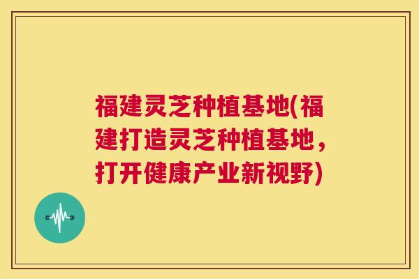 福建灵芝种植基地(福建打造灵芝种植基地,打开健康产业新视野) 第1张 福建灵芝种植基地(福建打造灵芝种植基地,打开健康产业新视野) 第1张