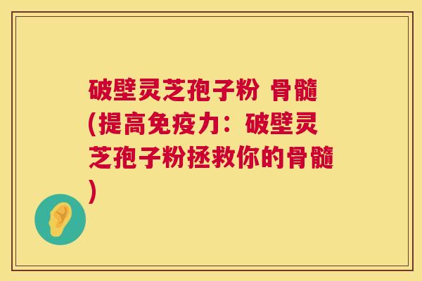 破壁灵芝孢子粉 骨髓(提高免疫力:破壁灵芝孢子粉拯救你的骨髓) 第1张 破壁灵芝孢子粉 骨髓(提高免疫力:破壁灵芝孢子粉拯救你的骨髓) 第1张