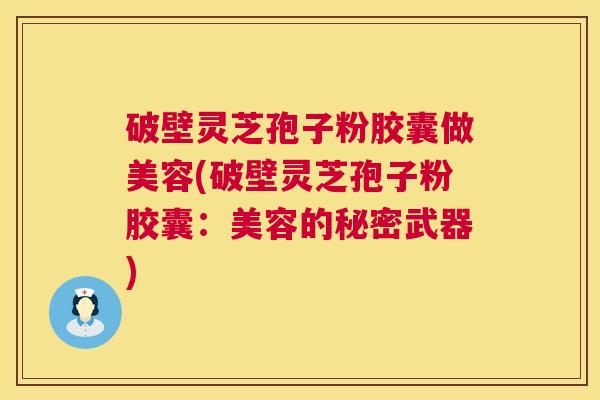 破壁灵芝孢子粉胶囊做美容(破壁灵芝孢子粉胶囊：美容的秘密武器)  第1张