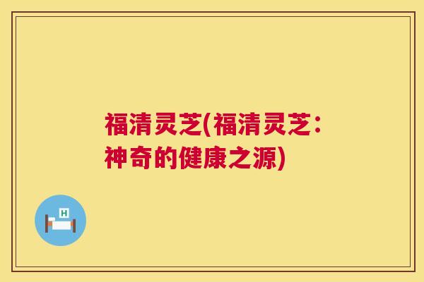 福清灵芝(福清灵芝:神奇的健康之源) 第1张 福清灵芝(福清灵芝:神奇的健康之源) 第1张