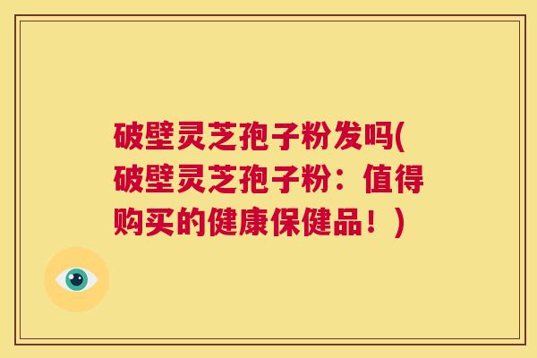 破壁灵芝孢子粉发吗(破壁灵芝孢子粉:值得购买的健康保健品!) 第1张 破壁灵芝孢子粉发吗(破壁灵芝孢子粉:值得购买的健康保健品!) 第1张
