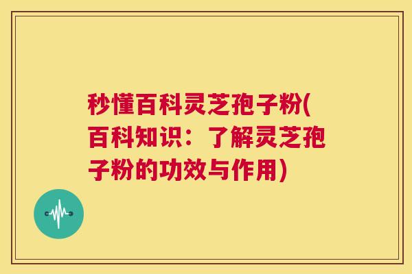 秒懂百科灵芝孢子粉(百科知识：了解灵芝孢子粉的功效与作用)  第1张