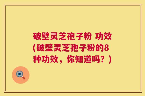 破壁灵芝孢子粉 功效(破壁灵芝孢子粉的8种功效,你知道吗?) 第1张 破壁灵芝孢子粉 功效(破壁灵芝孢子粉的8种功效,你知道吗?) 第1张