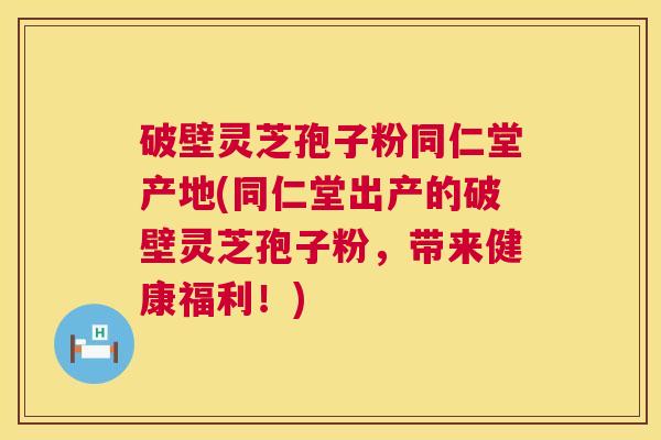 破壁灵芝孢子粉同仁堂产地(同仁堂出产的破壁灵芝孢子粉,带来健康福利!) 第1张 破壁灵芝孢子粉同仁堂产地(同仁堂出产的破壁灵芝孢子粉,带来健康福利!) 第1张