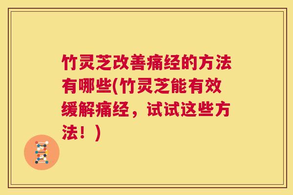 竹灵芝改善痛经的方法有哪些(竹灵芝能有效缓解痛经，试试这些方法！)  第1张