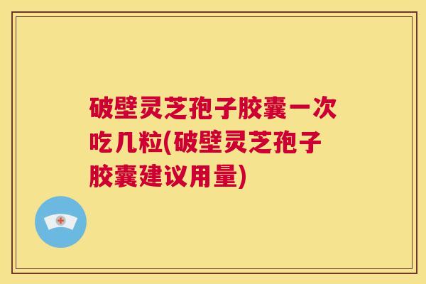 破壁灵芝孢子胶囊一次吃几粒(破壁灵芝孢子胶囊建议用量)  第1张