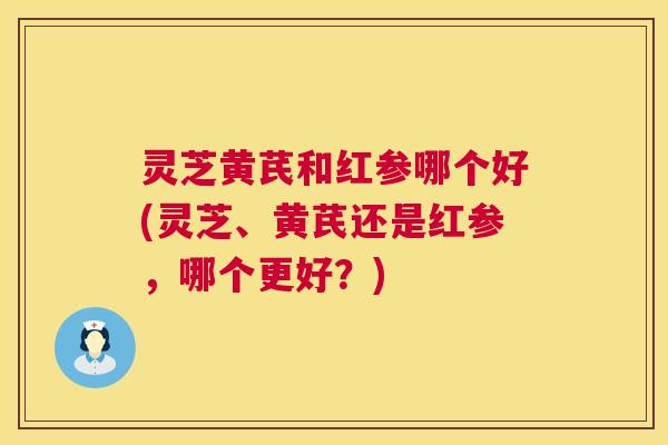 灵芝黄芪和红参哪个好(灵芝、黄芪还是红参,哪个更好?) 第1张 灵芝黄芪和红参哪个好(灵芝、黄芪还是红参,哪个更好?) 第1张