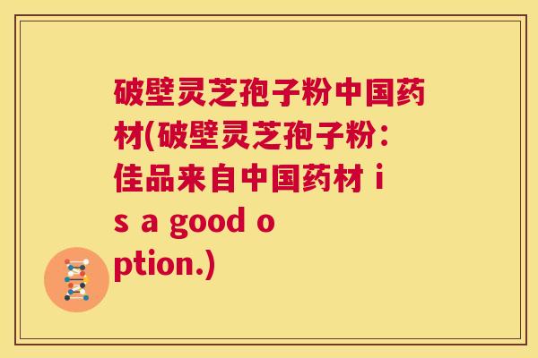 破壁灵芝孢子粉中国药材(破壁灵芝孢子粉:佳品来自中国药材 is a good option.) 第1张 破壁灵芝孢子粉中国药材(破壁灵芝孢子粉:佳品来自中国药材 is a good option.) 第1张