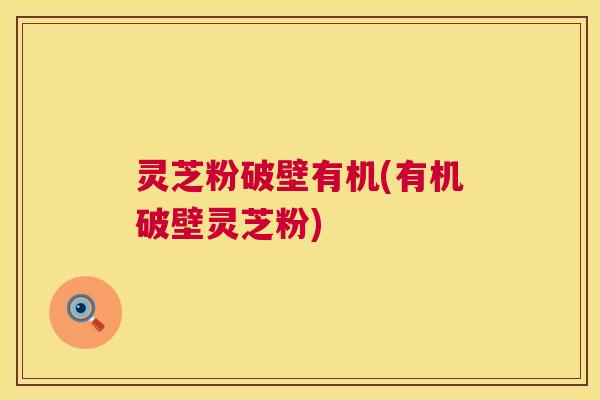 灵芝粉破壁有机(有机破壁灵芝粉) 第1张 灵芝粉破壁有机(有机破壁灵芝粉) 第1张