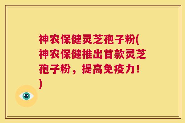 神农保健灵芝孢子粉(神农保健推出首款灵芝孢子粉，提高免疫力！)  第1张
