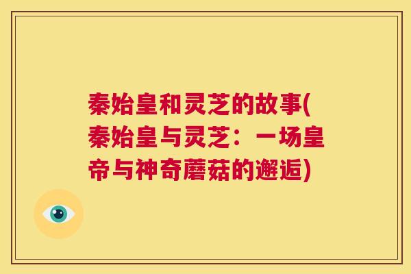 秦始皇和灵芝的故事(秦始皇与灵芝:一场皇帝与神奇蘑菇的邂逅) 第1张 秦始皇和灵芝的故事(秦始皇与灵芝:一场皇帝与神奇蘑菇的邂逅) 第1张