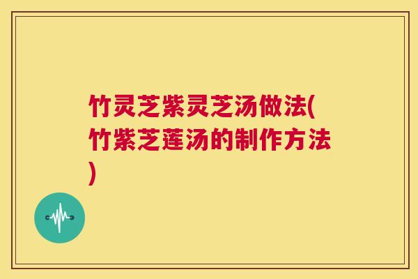 竹灵芝紫灵芝汤做法(竹紫芝莲汤的制作方法) 第1张 竹灵芝紫灵芝汤做法(竹紫芝莲汤的制作方法) 第1张