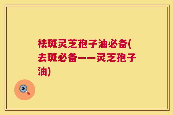 祛斑灵芝孢子油必备(去斑必备——灵芝孢子油) 第1张 祛斑灵芝孢子油必备(去斑必备——灵芝孢子油) 第1张