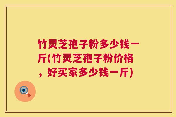 竹灵芝孢子粉多少钱一斤(竹灵芝孢子粉价格,好买家多少钱一斤) 第1张 竹灵芝孢子粉多少钱一斤(竹灵芝孢子粉价格,好买家多少钱一斤) 第1张