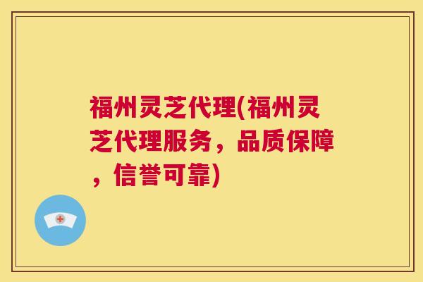 福州灵芝代理(福州灵芝代理服务，品质保障，信誉可靠)  第1张