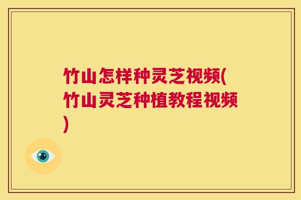 竹山怎样种灵芝视频(竹山灵芝种植教程视频) 第1张 竹山怎样种灵芝视频(竹山灵芝种植教程视频) 第1张