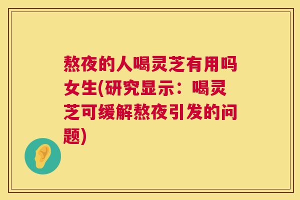 熬夜的人喝灵芝有用吗女生(研究显示:喝灵芝可缓解熬夜引发的问题) 第1张 熬夜的人喝灵芝有用吗女生(研究显示:喝灵芝可缓解熬夜引发的问题) 第1张