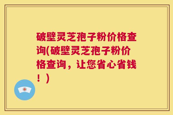 破壁灵芝孢子粉价格查询(破壁灵芝孢子粉价格查询,让您省心省钱!) 第1张 破壁灵芝孢子粉价格查询(破壁灵芝孢子粉价格查询,让您省心省钱!) 第1张