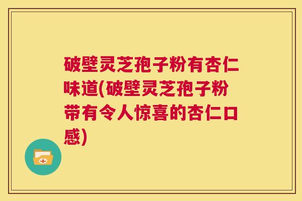 破壁灵芝孢子粉有杏仁味道(破壁灵芝孢子粉带有令人惊喜的杏仁口感) 第1张 破壁灵芝孢子粉有杏仁味道(破壁灵芝孢子粉带有令人惊喜的杏仁口感) 第1张