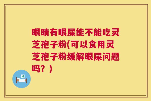 眼睛有眼屎能不能吃灵芝孢子粉(可以食用灵芝孢子粉缓解眼屎问题吗?) 第1张 眼睛有眼屎能不能吃灵芝孢子粉(可以食用灵芝孢子粉缓解眼屎问题吗?) 第1张
