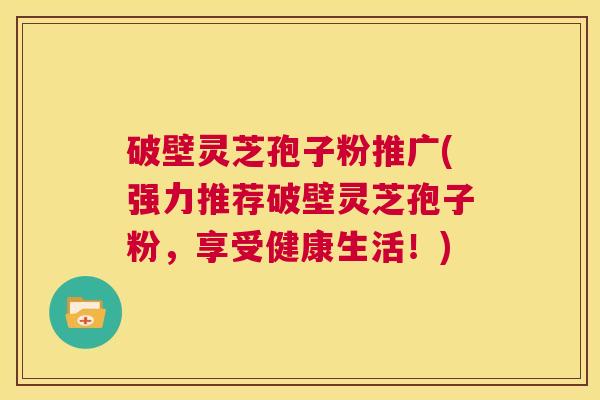 破壁灵芝孢子粉推广(强力推荐破壁灵芝孢子粉,享受健康生活!) 第1张 破壁灵芝孢子粉推广(强力推荐破壁灵芝孢子粉,享受健康生活!) 第1张