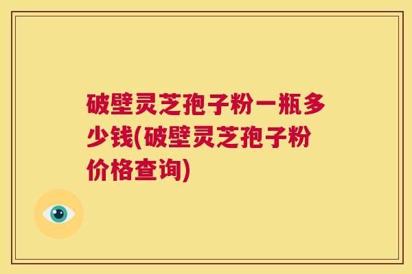 破壁灵芝孢子粉一瓶多少钱(破壁灵芝孢子粉价格查询) 第1张 破壁灵芝孢子粉一瓶多少钱(破壁灵芝孢子粉价格查询) 第1张