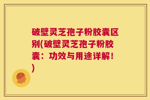 破壁灵芝孢子粉胶囊区别(破壁灵芝孢子粉胶囊:功效与用途详解!) 第1张 破壁灵芝孢子粉胶囊区别(破壁灵芝孢子粉胶囊:功效与用途详解!) 第1张