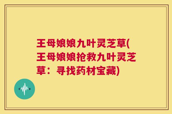 王母娘娘九叶灵芝草(王母娘娘抢救九叶灵芝草：寻找药材宝藏)  第1张