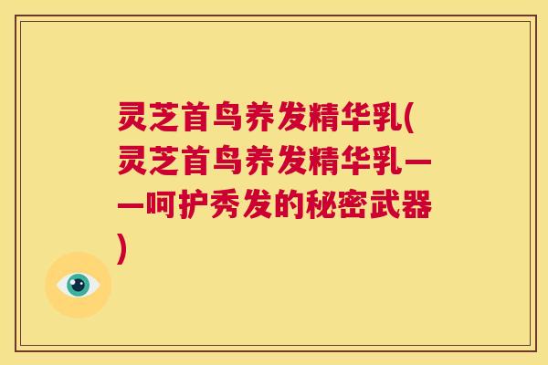 灵芝首鸟养发精华乳(灵芝首鸟养发精华乳——呵护秀发的秘密武器) 第1张 灵芝首鸟养发精华乳(灵芝首鸟养发精华乳——呵护秀发的秘密武器) 第1张
