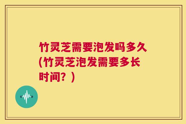 竹灵芝需要泡发吗多久(竹灵芝泡发需要多长时间?) 第1张 竹灵芝需要泡发吗多久(竹灵芝泡发需要多长时间?) 第1张
