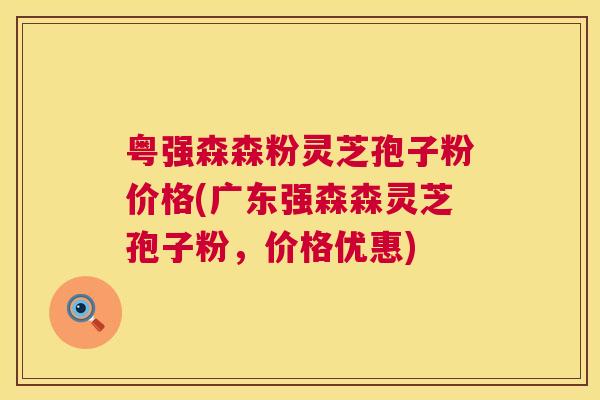 粤强森森粉灵芝孢子粉价格(广东强森森灵芝孢子粉，价格优惠)  第1张