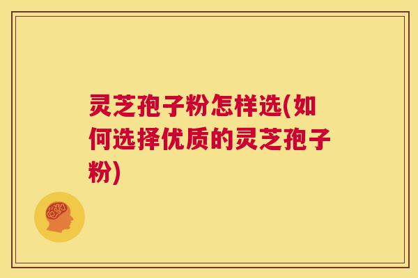 灵芝孢子粉怎样选(如何选择优质的灵芝孢子粉)  第1张