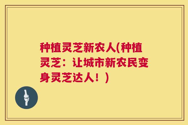 种植灵芝新农人(种植灵芝：让城市新农民变身灵芝达人！)  第1张