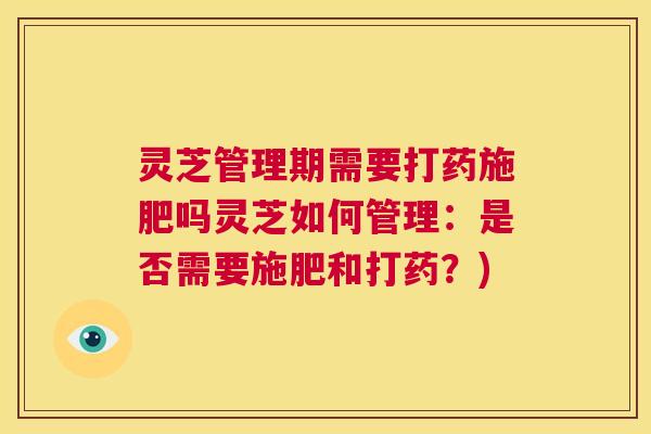 灵芝管理期需要打药施肥吗灵芝如何管理:是否需要施肥和打药?) 第1张 灵芝管理期需要打药施肥吗灵芝如何管理:是否需要施肥和打药?) 第1张