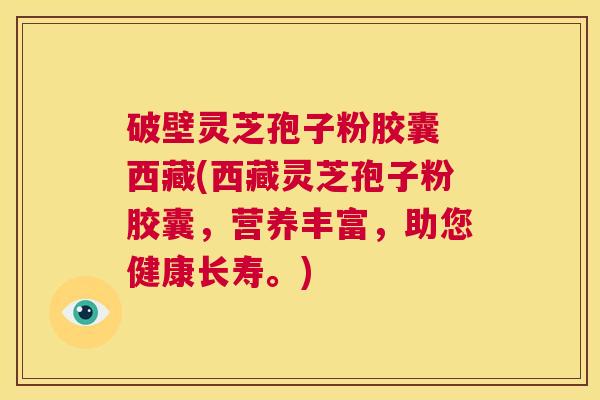 破壁灵芝孢子粉胶囊 西藏(西藏灵芝孢子粉胶囊，营养丰富，助您健康长寿。)  第1张