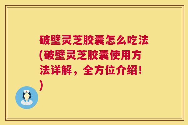 破壁灵芝胶囊怎么吃法(破壁灵芝胶囊使用方法详解，全方位介绍！)  第1张