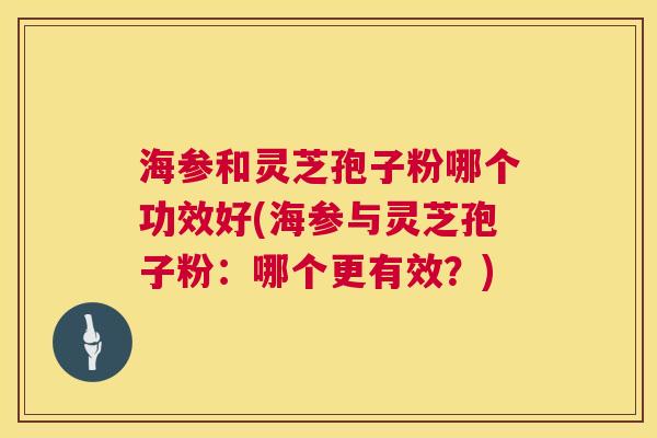 海参和灵芝孢子粉哪个功效好(海参与灵芝孢子粉:哪个更有效?) 第1张 海参和灵芝孢子粉哪个功效好(海参与灵芝孢子粉:哪个更有效?) 第1张