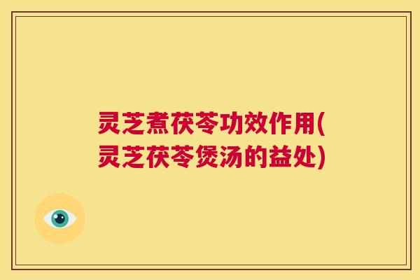 灵芝煮茯苓功效作用(灵芝茯苓煲汤的益处)  第1张